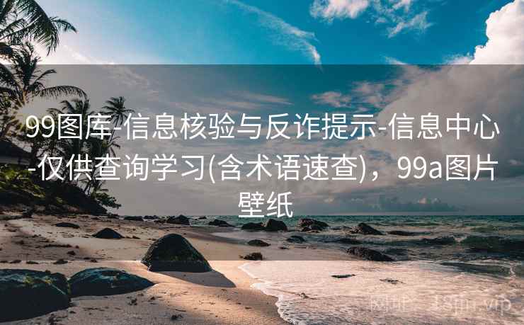 99图库-信息核验与反诈提示-信息中心-仅供查询学习(含术语速查)，99a图片 壁纸