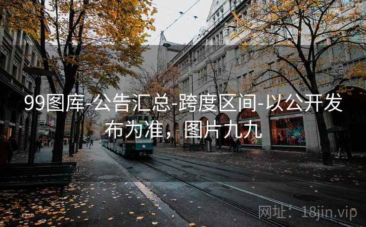 99图库-公告汇总-跨度区间-以公开发布为准，图片九九