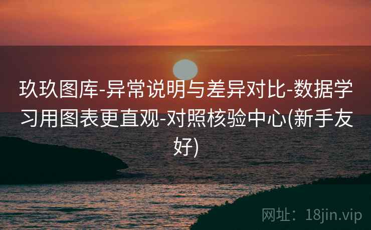 玖玖图库-异常说明与差异对比-数据学习用图表更直观-对照核验中心(新手友好)