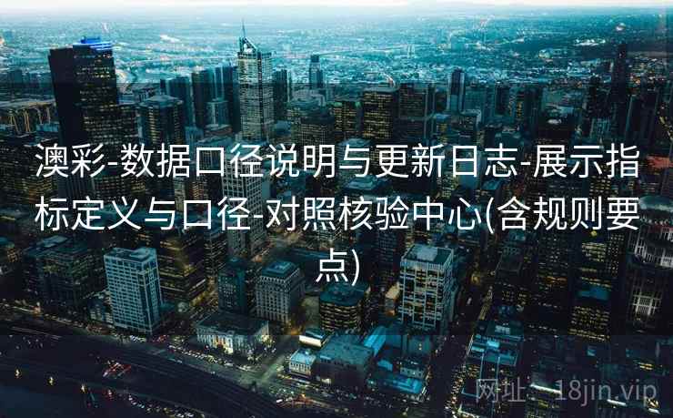 澳彩-数据口径说明与更新日志-展示指标定义与口径-对照核验中心(含规则要点)