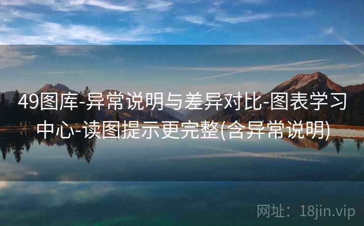 49图库-异常说明与差异对比-图表学习中心-读图提示更完整(含异常说明) 49图库-异常说明与差异对比-图表学习中心-读图提示更完整(含异常说明)