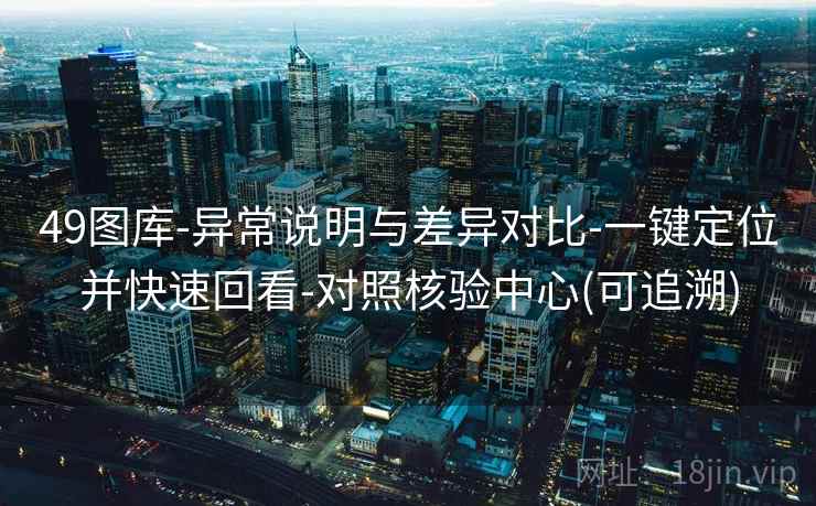 49图库-异常说明与差异对比-一键定位并快速回看-对照核验中心(可追溯)