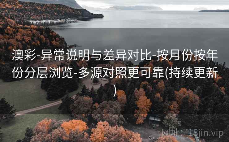 澳彩-异常说明与差异对比-按月份按年份分层浏览-多源对照更可靠(持续更新)