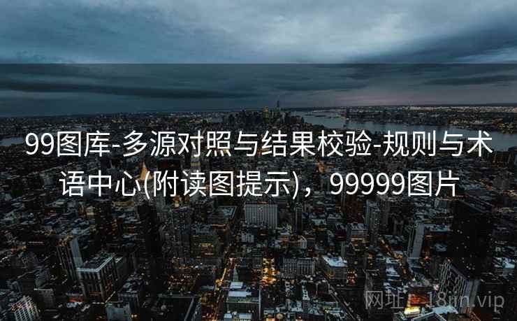 99图库-多源对照与结果校验-规则与术语中心(附读图提示),99999图片 99图库-多源对照与结果校验-规则与术语中心(附读图提示),99999图片