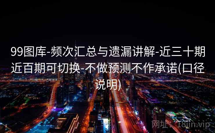 99图库-频次汇总与遗漏讲解-近三十期近百期可切换-不做预测不作承诺(口径说明)