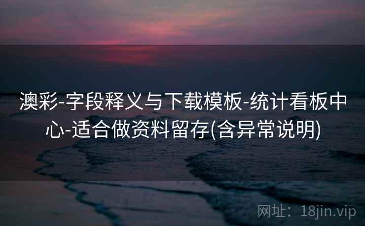 澳彩-字段释义与下载模板-统计看板中心-适合做资料留存(含异常说明)