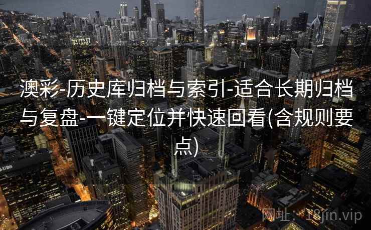 澳彩-历史库归档与索引-适合长期归档与复盘-一键定位并快速回看(含规则要点) 澳彩-历史库归档与索引-适合长期归档与复盘-一键定位并快速回看(含规则要点)