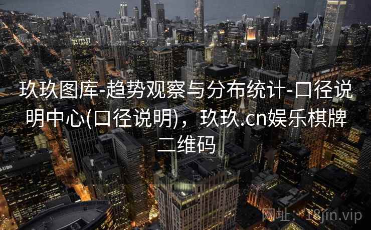 玖玖图库-趋势观察与分布统计-口径说明中心(口径说明),玖玖.cn娱乐棋牌二维码 玖玖图库-趋势观察与分布统计-口径说明中心(口径说明),玖玖.cn娱乐棋牌二维码