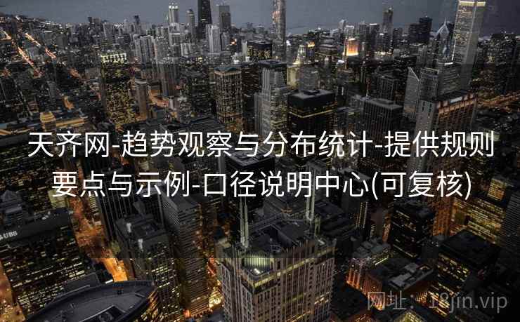 天齐网-趋势观察与分布统计-提供规则要点与示例-口径说明中心(可复核)