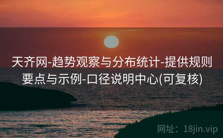 天齐网-趋势观察与分布统计-提供规则要点与示例-口径说明中心(可复核)