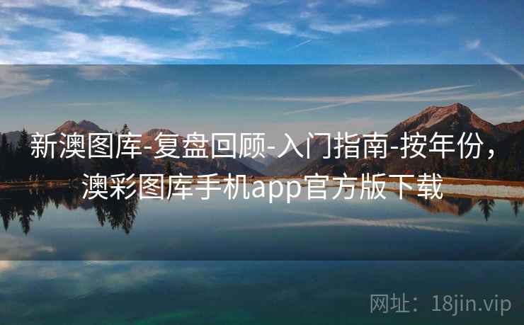 新澳图库-复盘回顾-入门指南-按年份，澳彩图库手机app官方版下载
